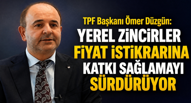TPF Başkanı Ömer Düzgün:  “Yerel zincirler fiyat istikrarına katkı sağlamayı sürdürüyor”