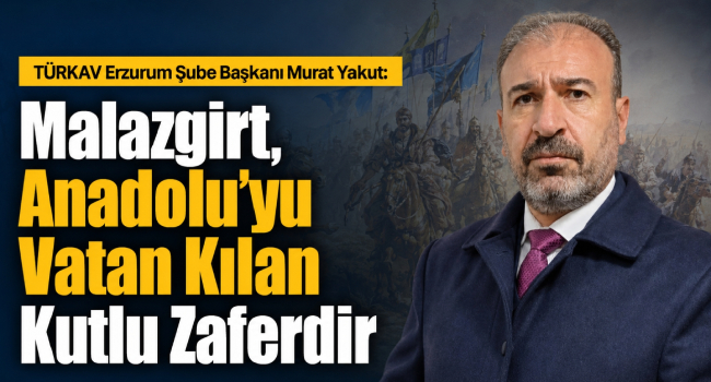 TÜRKAV Erzurum Şube Başkanı Murat Yakut’tan Malazgirt Zaferi’nin 955’inci Yıl Dönümü Mesajı