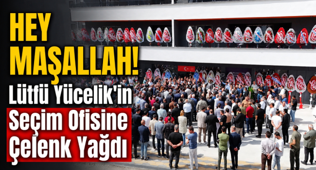 HEY MAŞALLAH! LÜTFÜ YÜCELİK’İN SEÇİM OFİSİNE ÇELENK YAĞDI