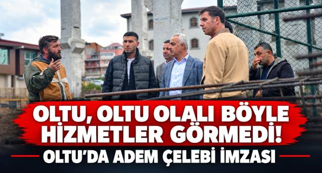 OLTU’DA ADEM ÇELEBİ FARKI! İLÇENİN ÇEHRESİ DEĞİŞİYOR