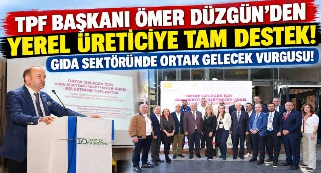 TPF BAŞKANI ÖMER DÜZGÜN’DEN GIDA SEKTÖRÜNE GÜÇLÜ DESTEK! YEREL ÜRETİCİLERLE ORTAK GELECEK BULUŞMASI