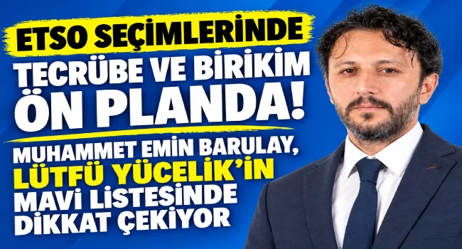 ETSO Seçimlerinde Tecrübe ve Birikim Ön Planda! Muhammet Emin Barulay, Lütfü Yücelik’in Mavi Listesinde Dikkat Çekiyor