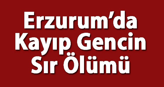 Erzurum’da Kayıp Gencin Sır Ölümü