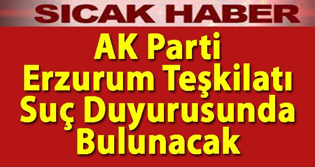 AK Parti Erzurum Teşkilatı, Suç Duyurusunda Bulunacak
