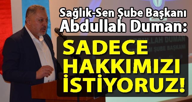 Sağlık-Sen Şube Başkanı Abdullah Duman: Bizler Fazlasını Değil Sadece Hakkımızı İstiyoruz!