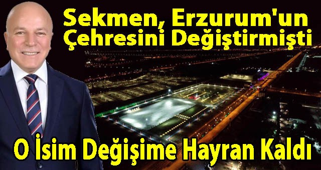 Başkan Sekmen, Erzurum'un Çehresini Değiştirmişti. O İsim Değişime Hayran Kaldı