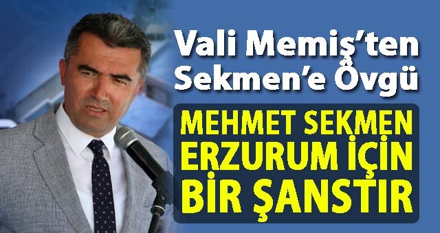 VALİ MEMİŞ: “MEHMET SEKMEN ERZURUM İÇİN BİR ŞANSTIR”