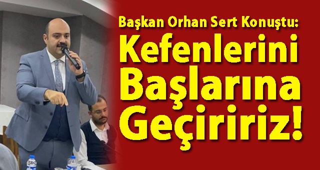 Başkan Orhan: “Kefenlerini Başlarına Geçiririz!”