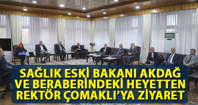 SAĞLIK ESKİ BAKANI AKDAĞ VE BERABERİNDEKİ HEYETTEN REKTÖR ÇOMAKLI’YA ZİYARET