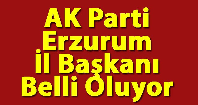 Flaş.. AK Parti Erzurum İl Başkanı Belli Oluyor.. İşte Ayrıntılar