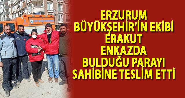 ERZURUM BÜYÜKŞEHİR’İN EKİBİ ERAKUT ENKAZDA BULDUĞU PARAYI SAHİBİNE TESLİM ETTİ