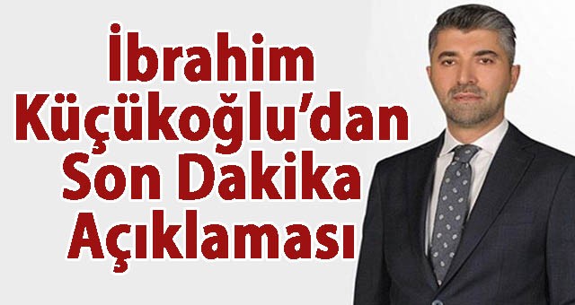 İbrahim Küçükoğlu'ndan Son Dakika Açıklaması