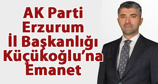 AK Parti Erzurum İl Başkanlığı Küçükoğlu’na Emanet