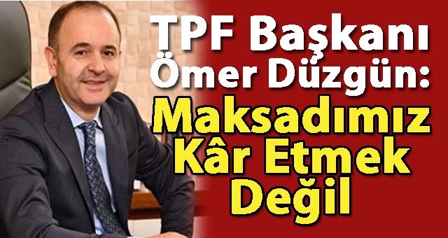TPF Başkanı Ömer Düzgün: Maksadımız kâr etmek değil