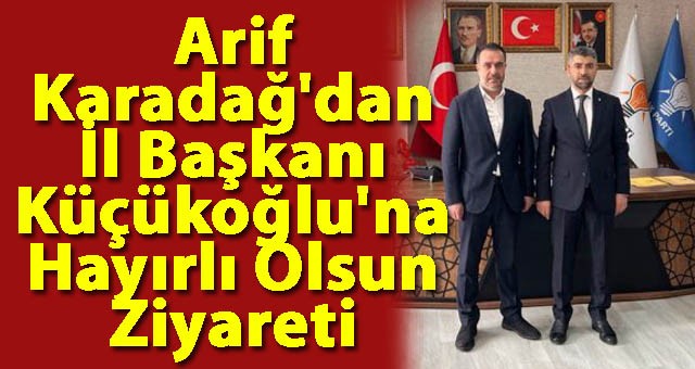 AK Parti Milletvekili Aday Adayı Arif Karadağ'dan İl Başkanı Küçükoğlu'na Hayırlı Olsun Ziyareti