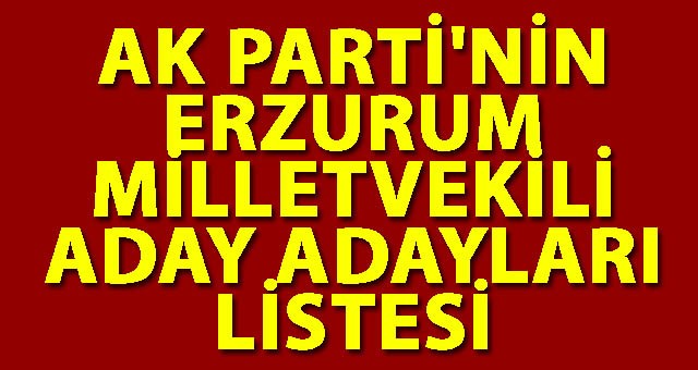 İŞTE AK PARTİ'NİN ERZURUM MİLLETVEKİLİ ADAY ADAYLARI LİSTESİ