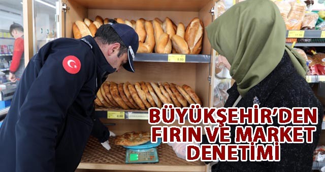 BÜYÜKŞEHİR’DEN FIRIN VE MARKET DENETİMİ