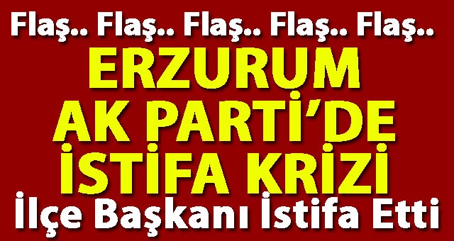 Erzurum AK Parti'de İstifa Krizi.. İlçe Başkanı İstifa Etti