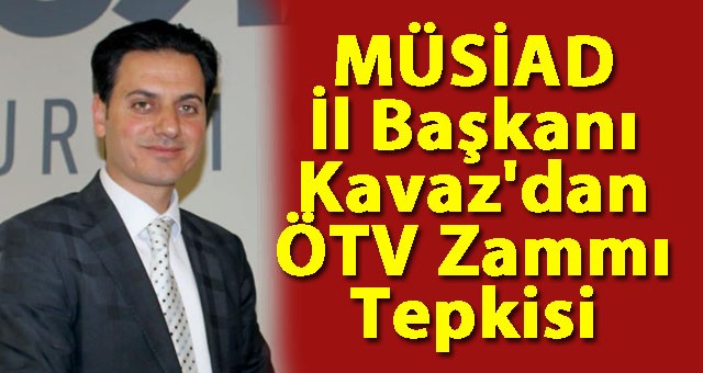 MÜSİAD İl Başkanı Abdulkerim Kavaz'dan ÖTV Zammı Tepkisi