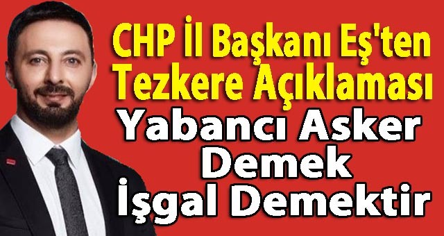 CHP Erzurum İl Başkanı Serhat Can Eş'ten Tezkere Açıklaması: Yabancı Asker Demek, İşgal Demektir