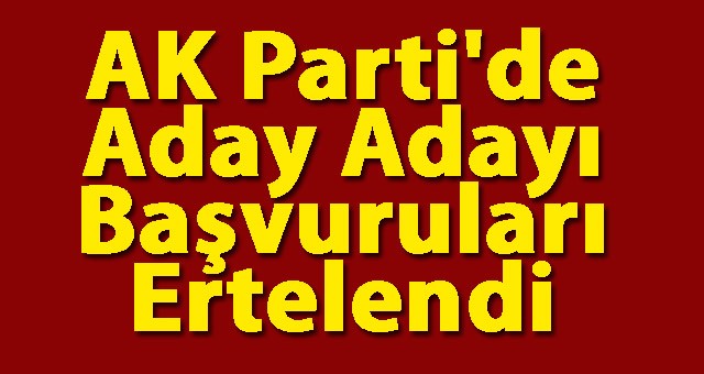 AK Parti'de Aday Adayı Başvuruları Ertelendi