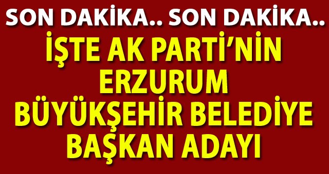 AK Parti'nin Erzurum Büyükşehir Belediye Başkan Adayı Belli Oldu!
