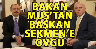 BAKAN MUŞ’TAN BAŞKAN SEKMEN’E TECRÜBE VE YATIRIM ÖVGÜSÜ